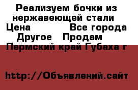 Реализуем бочки из нержавеющей стали › Цена ­ 3 550 - Все города Другое » Продам   . Пермский край,Губаха г.